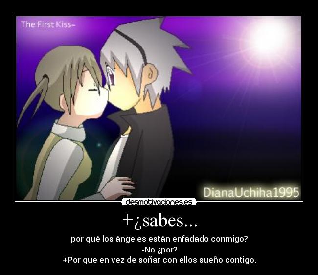 +¿sabes... - por qué los ángeles están enfadado conmigo?
-No ¿por?
+Por que en vez de soñar con ellos sueño contigo.