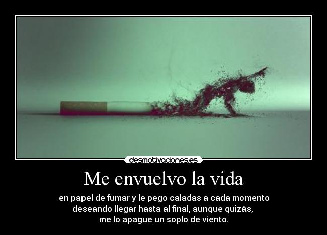 Me envuelvo la vida - en papel de fumar y le pego caladas a cada momento
deseando llegar hasta al final, aunque quizás,
me lo apague un soplo de viento.