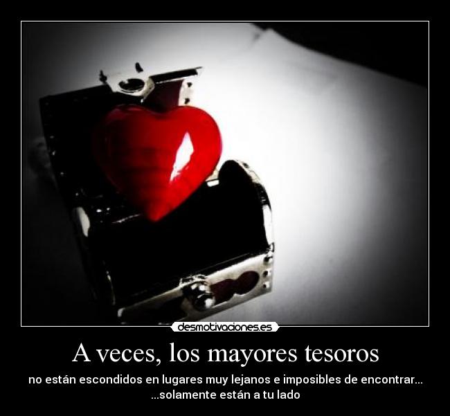 A veces, los mayores tesoros - no están escondidos en lugares muy lejanos e imposibles de encontrar...
...solamente están a tu lado