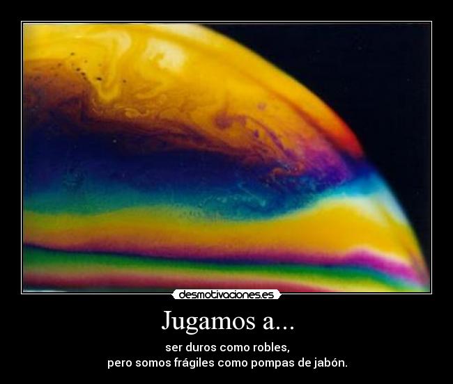 Jugamos a... - ser duros como robles,
pero somos frágiles como pompas de jabón.