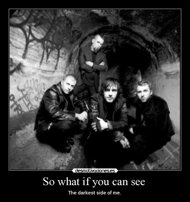 So what if you can see - The darkest side of me.