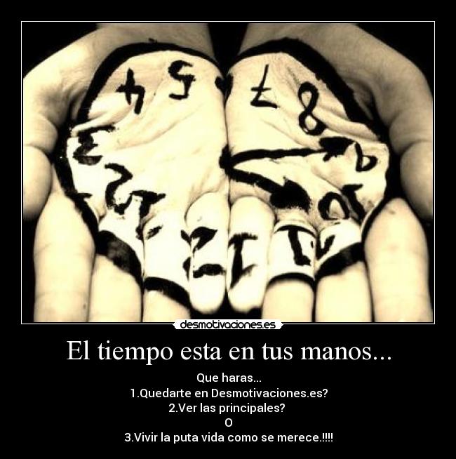 El tiempo esta en tus manos... - Que haras...
1.Quedarte en Desmotivaciones.es?
2.Ver las principales?
O
3.Vivir la puta vida como se merece.!!!!