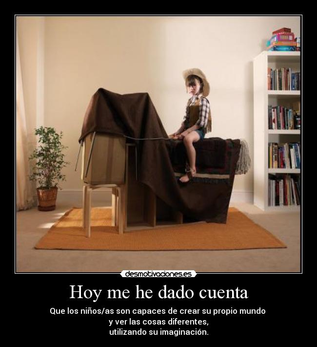 Hoy me he dado cuenta - Que los niños/as son capaces de crear su propio mundo 
y ver las cosas diferentes,
utilizando su imaginación.