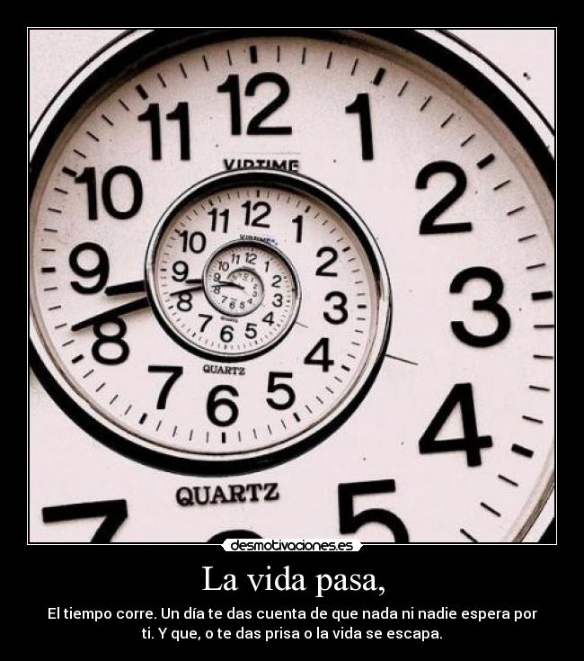 La vida pasa, - El tiempo corre. Un día te das cuenta de que nada ni nadie espera por
ti. Y que, o te das prisa o la vida se escapa.