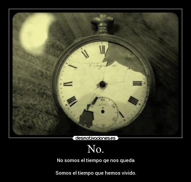 No. - No somos el tiempo qe nos queda
Somos el tiempo que hemos vivido.