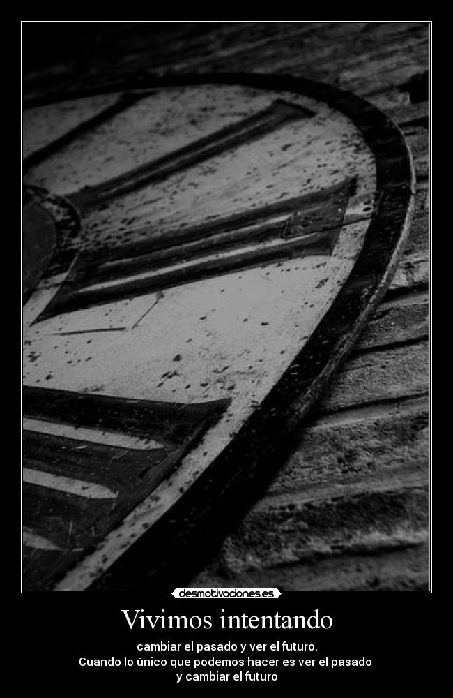 Vivimos intentando - cambiar el pasado y ver el futuro.
Cuando lo único que podemos hacer es ver el pasado
y cambiar el futuro