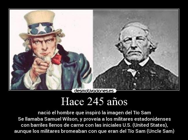 Hace 245 años - nació el hombre que inspiró la imagen del Tío Sam
Se llamaba Samuel Wilson, y proveía a los militares estadonidenses
con barriles llenos de carne con las iniciales U.S. (United States),
aunque los militares bromeaban con que eran del Tío Sam (Uncle Sam)
