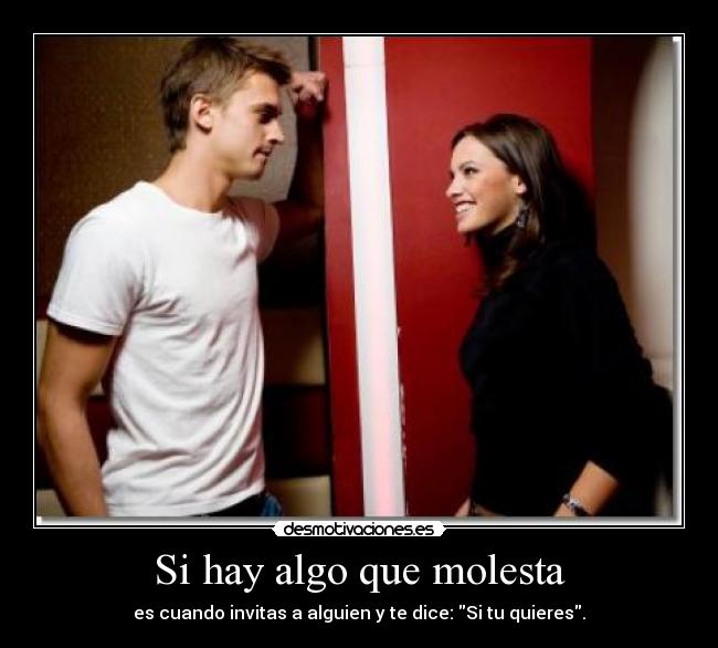 Si hay algo que molesta - es cuando invitas a alguien y te dice: Si tu quieres.