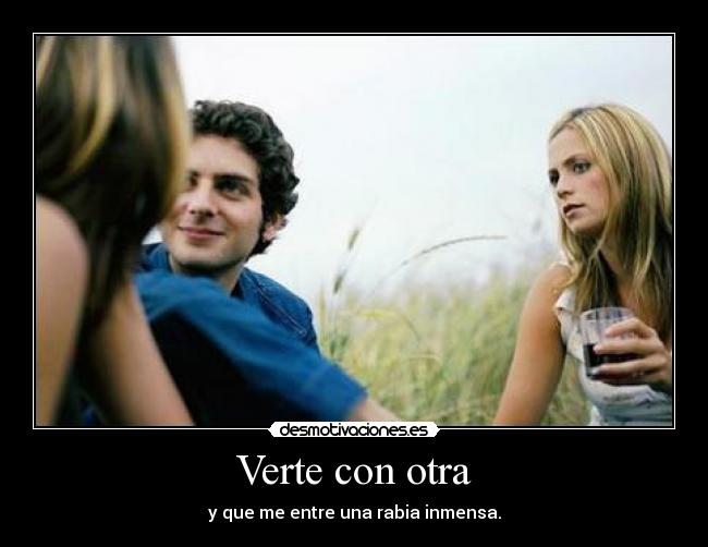 Verte con otra - y que me entre una rabia inmensa.