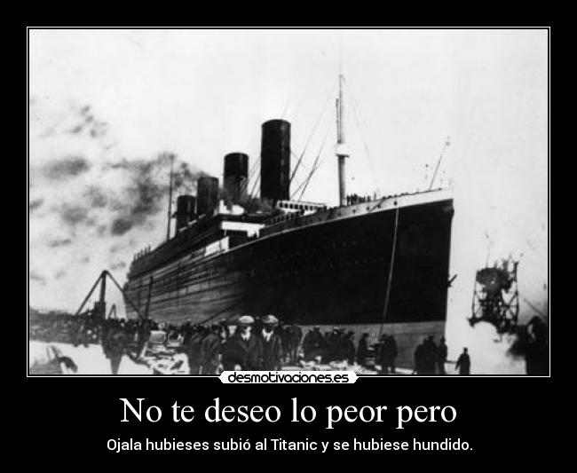 No te deseo lo peor pero - Ojala hubieses subió al Titanic y se hubiese hundido.