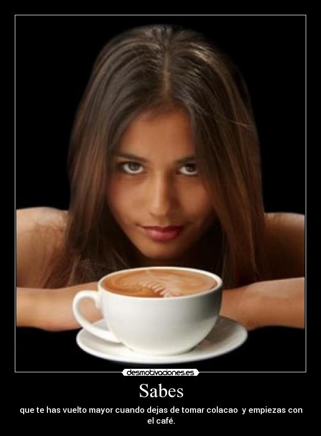 Sabes - que te has vuelto mayor cuando dejas de tomar colacao y empiezas con el café.