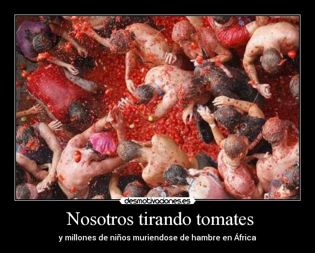 Nosotros tirando tomates - y millones de niños muriendose de hambre en África