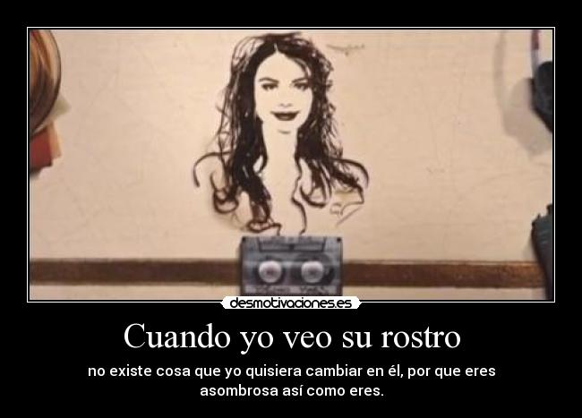 Cuando yo veo su rostro - no existe cosa que yo quisiera cambiar en él, por que eres
asombrosa así como eres.