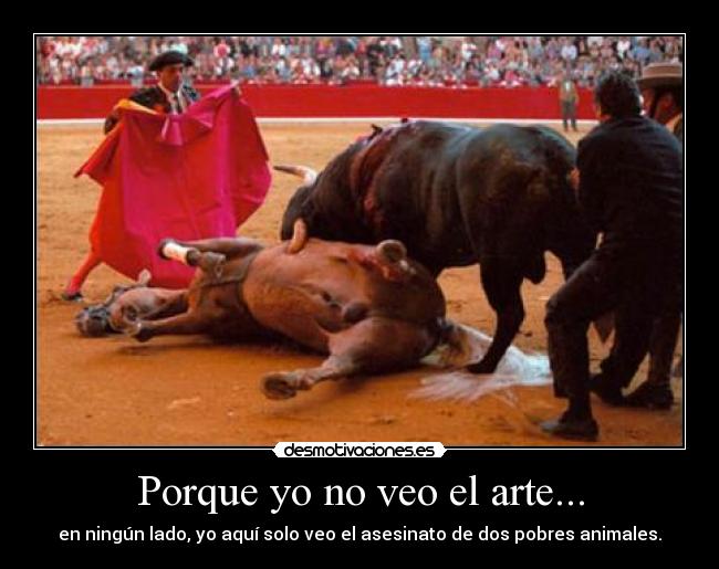 Porque yo no veo el arte... - en ningún lado, yo aquí solo veo el asesinato de dos pobres animales.