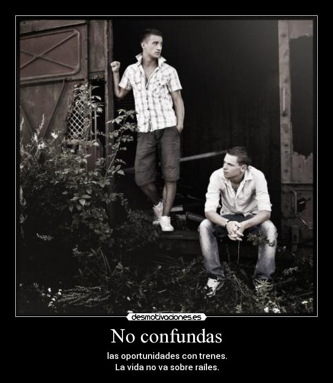 No confundas - las oportunidades con trenes.
La vida no va sobre raíles.