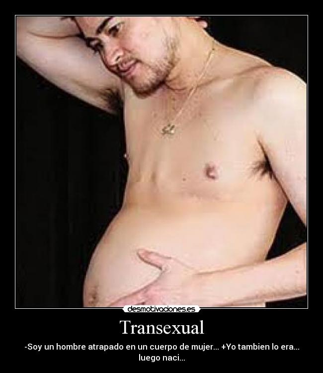 Transexual - -Soy un hombre atrapado en un cuerpo de mujer... +Yo tambien lo era... luego naci...