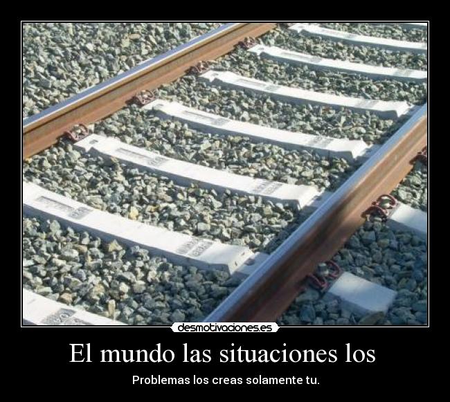 El mundo las situaciones los - Problemas los creas solamente tu.
