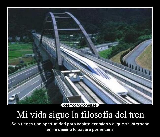 Mi vida sigue la filosofía del tren - Solo tienes una oportunidad para venirte conmigo y al que se interpone
en mi camino lo pasare por encima