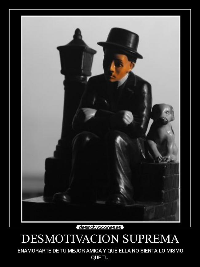 DESMOTIVACION SUPREMA - ENAMORARTE DE TU MEJOR AMIGA Y QUE ELLA NO SIENTA LO MISMO
QUE TU.