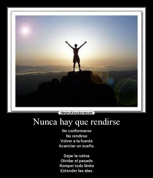 Nunca hay que rendirse - No conformarse
No rendirse
Volver a la fuente
Acariciar un sueño.
Dejar la rutina
Olvidar el pasado
Romper todo límite
Extender las alas.