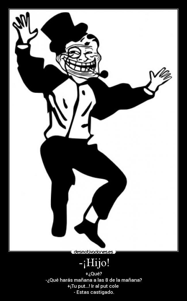 -¡Hijo! - +¿Qué?
-¿Qué harás mañana a las 8 de la mañana?
+¡Tu put...! Ir al put cole
- Estas castigado.