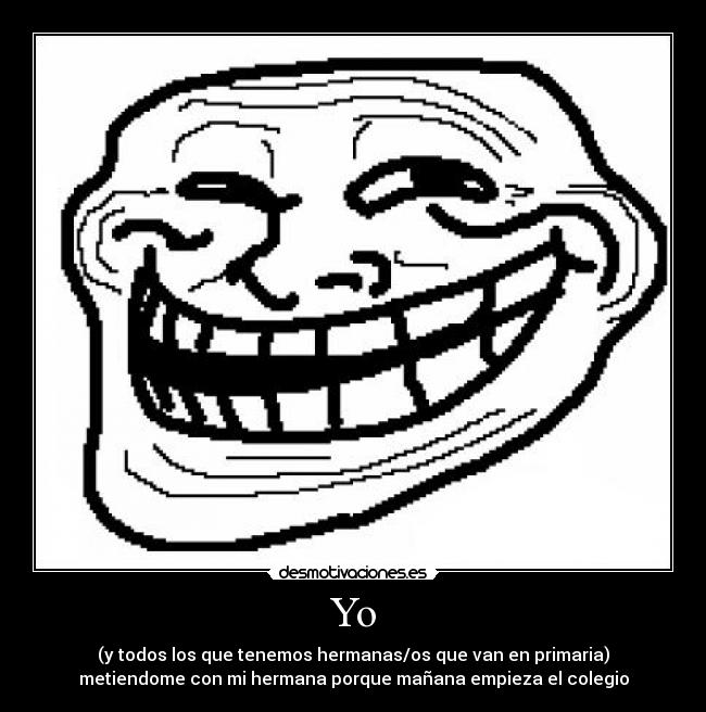 Yo - (y todos los que tenemos hermanas/os que van en primaria)
metiendome con mi hermana porque mañana empieza el colegio