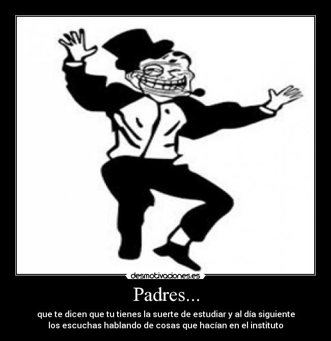 Padres... - que te dicen que tu tienes la suerte de estudiar y al día siguiente
los escuchas hablando de cosas que hacían en el instituto