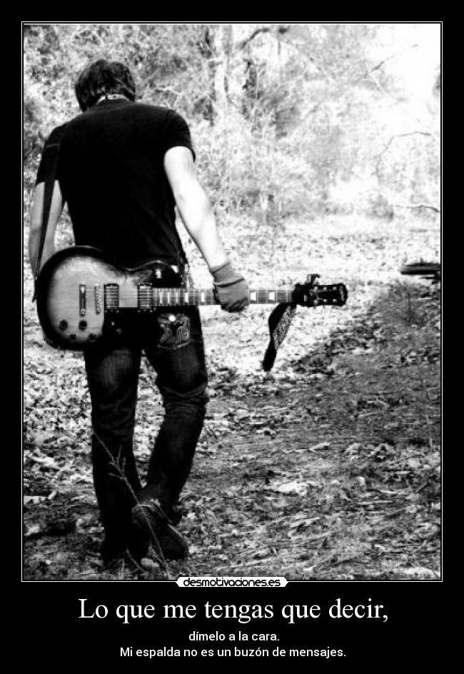 Lo que me tengas que decir, - dímelo a la cara.
Mi espalda no es un buzón de mensajes.