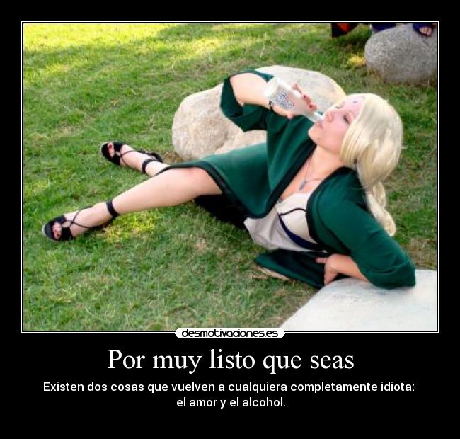 Por muy listo que seas - Existen dos cosas que vuelven a cualquiera completamente idiota:
el amor y el alcohol.