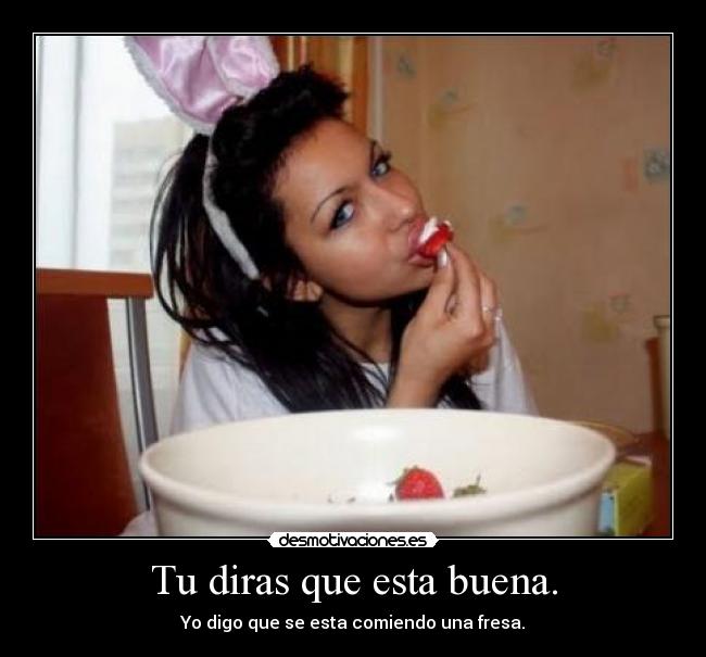 Tu diras que esta buena. -