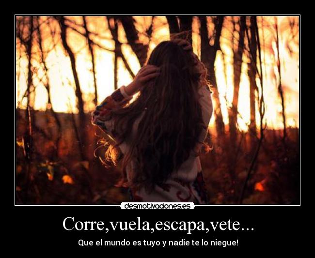 Corre,vuela,escapa,vete... - Que el mundo es tuyo y nadie te lo niegue!