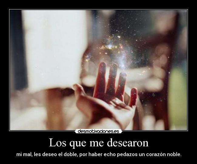 Los que me desearon - mi mal, les deseo el doble, por haber echo pedazos un corazón noble.