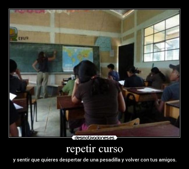 repetir curso - y sentir que quieres despertar de una pesadilla y volver con tus amigos.
