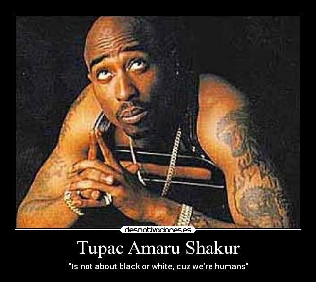 Tupac Amaru Shakur - Is not about black or white, cuz we′re humans