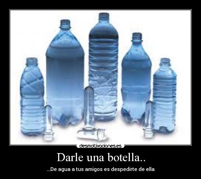 Darle una botella.. - ...De agua a tus amigos es despedirte de ella
