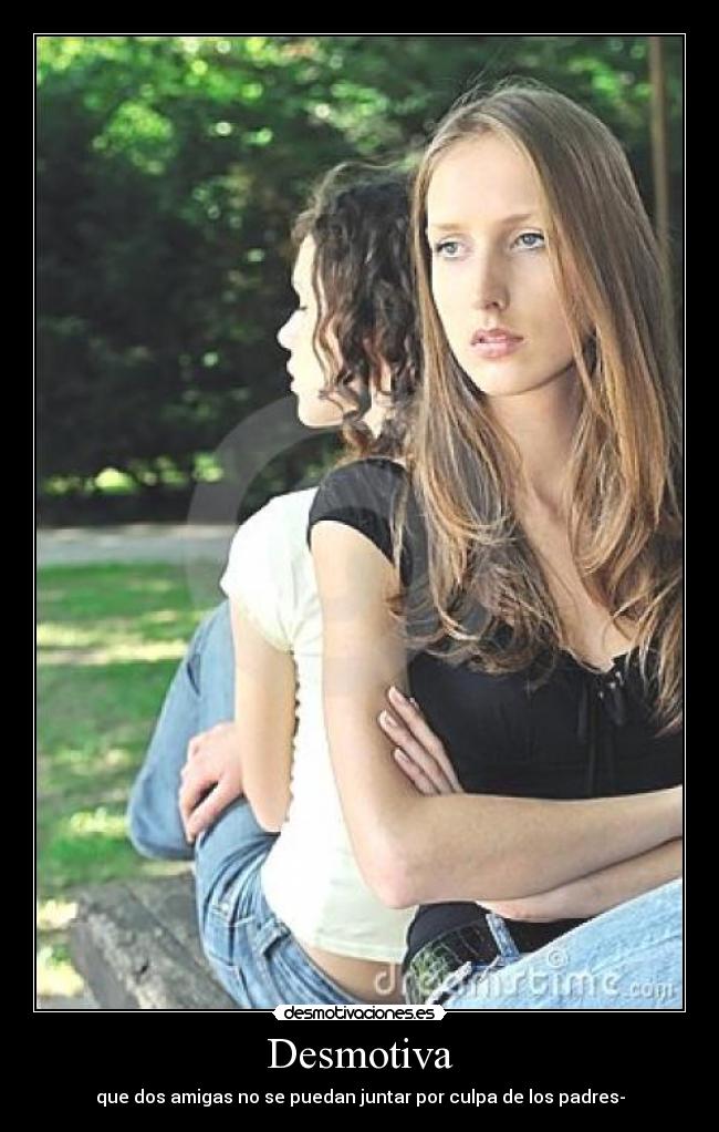 Desmotiva - que dos amigas no se puedan juntar por culpa de los padres-