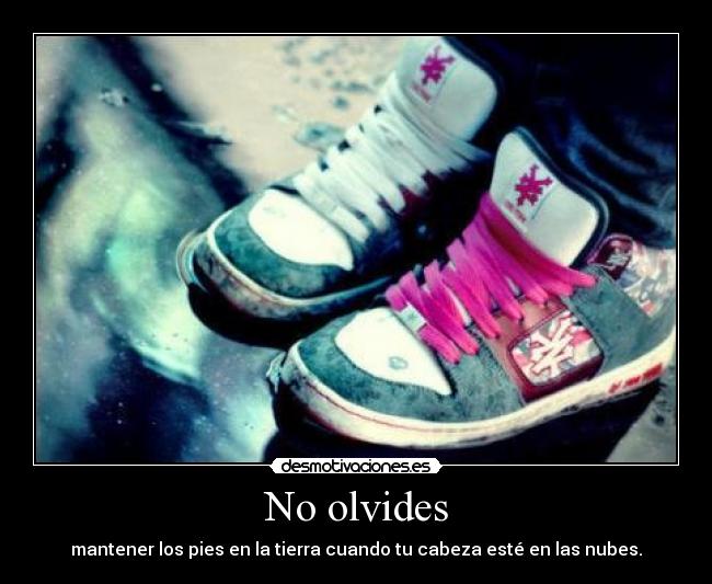 No olvides - mantener los pies en la tierra cuando tu cabeza esté en las nubes.