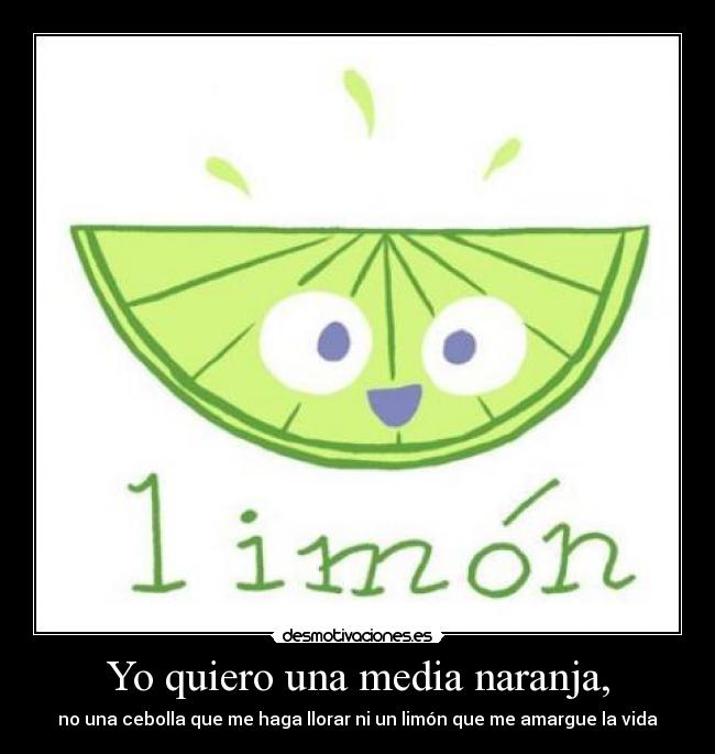 Yo quiero una media naranja, - no una cebolla que me haga llorar ni un limón que me amargue la vida