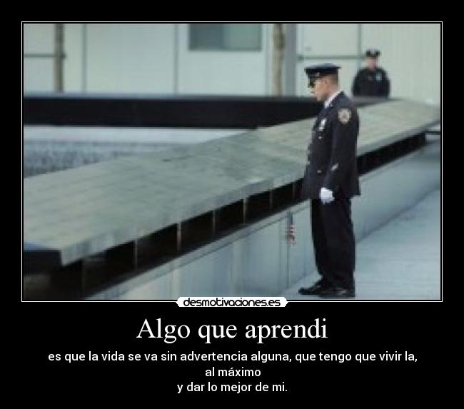 Algo que aprendi - es que la vida se va sin advertencia alguna, que tengo que vivir la, al máximo
y dar lo mejor de mi.