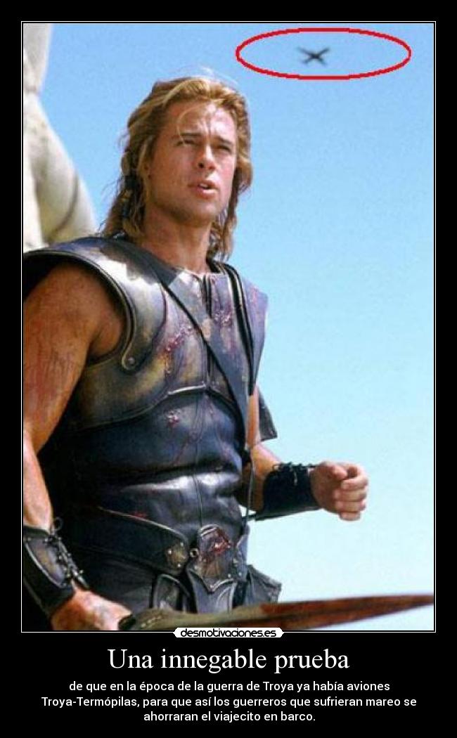 Una innegable prueba - de que en la época de la guerra de Troya ya había aviones
Troya-Termópilas, para que así los guerreros que sufrieran mareo se
ahorraran el viajecito en barco.