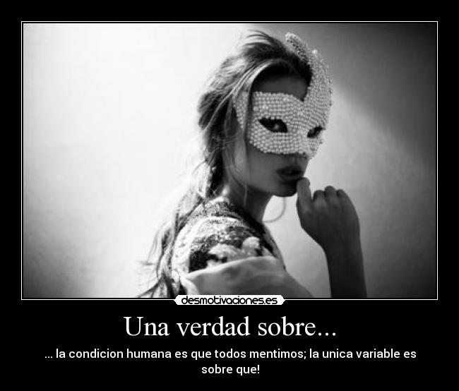 Una verdad sobre... - ... la condicion humana es que todos mentimos; la unica variable es sobre que!