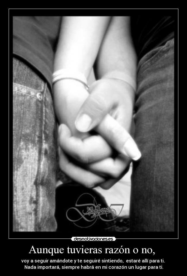 Aunque tuvieras razón o no, - voy a seguir amándote y te seguiré sintiendo, estaré allí para ti.
Nada importará, siempre habrá en mi corazón un lugar para ti.
