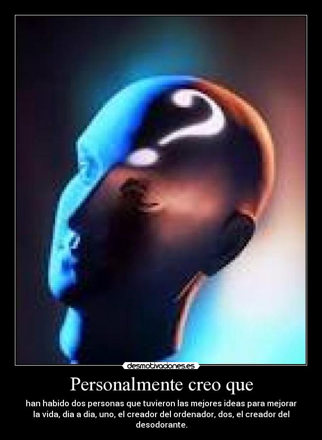Personalmente creo que - han habido dos personas que tuvieron las mejores ideas para mejorar
la vida, dia a dia, uno, el creador del ordenador, dos, el creador del desodorante.