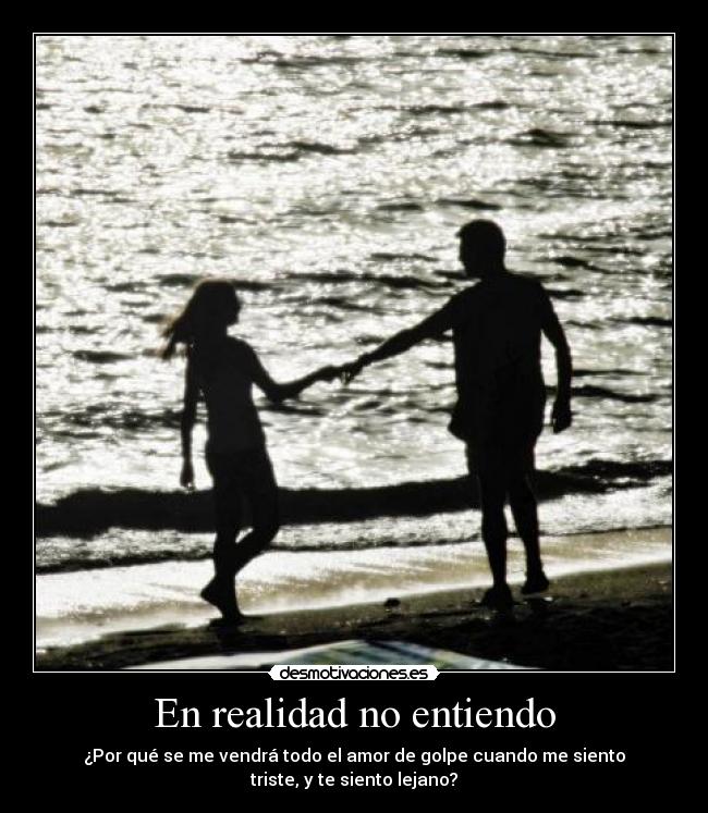 En realidad no entiendo - ¿Por qué se me vendrá todo el amor de golpe cuando me siento
triste, y te siento lejano?
