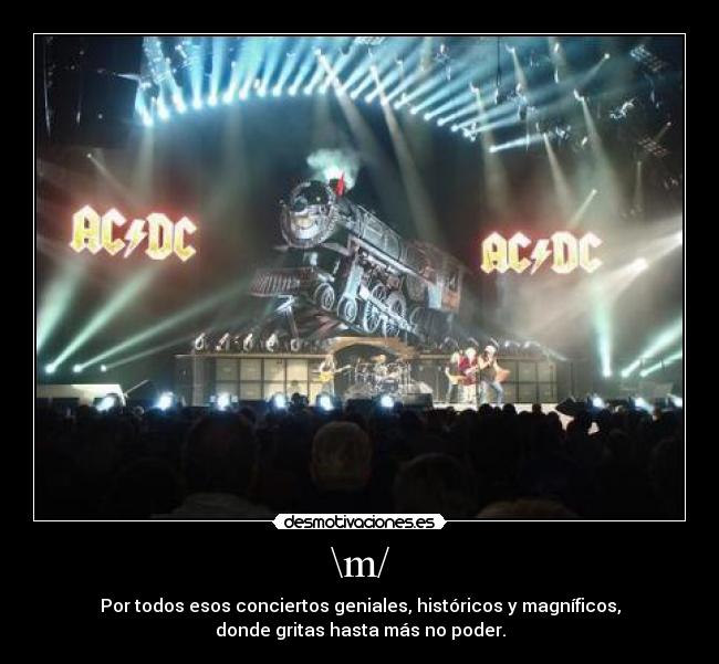 \m/ - Por todos esos conciertos geniales, históricos y magníficos,
donde gritas hasta más no poder.