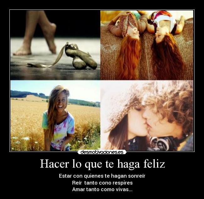 Hacer lo que te haga feliz - Estar con quienes te hagan sonreír
Reír  tanto cono respires
Amar tanto como vivas...