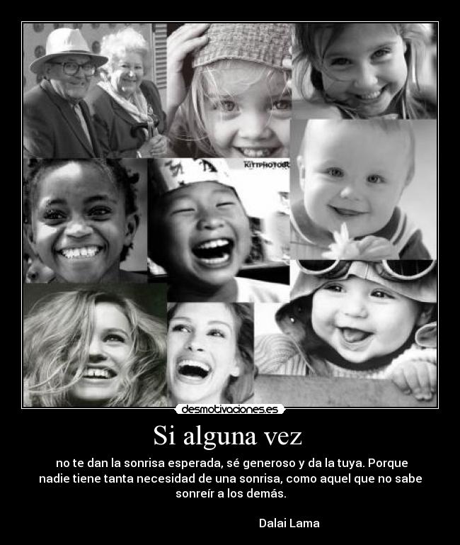 Si alguna vez - no te dan la sonrisa esperada, sé generoso y da la tuya. Porque
nadie tiene tanta necesidad de una sonrisa, como aquel que no sabe
sonreír a los demás.
Dalai Lama