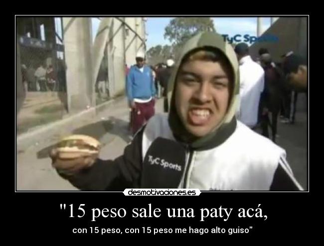 15 peso sale una paty acá, - con 15 peso, con 15 peso me hago alto guiso
