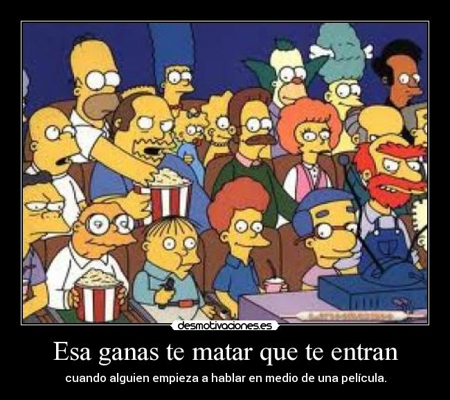 Esa ganas te matar que te entran - cuando alguien empieza a hablar en medio de una película.