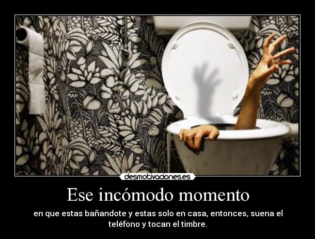 Ese incómodo momento - en que estas bañandote y estas solo en casa, entonces, suena el
teléfono y tocan el timbre.